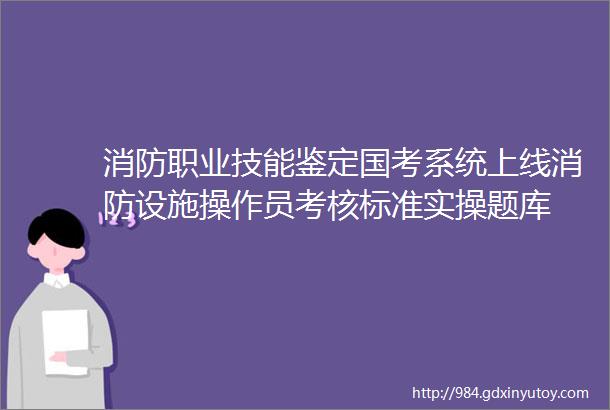 消防职业技能鉴定国考系统上线消防设施操作员考核标准实操题库