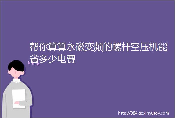 帮你算算永磁变频的螺杆空压机能省多少电费