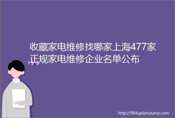 收藏家电维修找哪家上海477家正规家电维修企业名单公布