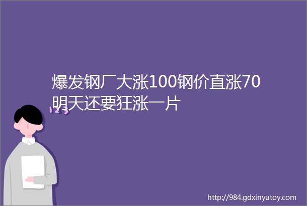 爆发钢厂大涨100钢价直涨70明天还要狂涨一片