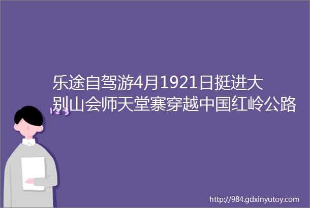 乐途自驾游4月1921日挺进大别山会师天堂寨穿越中国红岭公路暨2024大别山天堂寨第二届自驾车友节