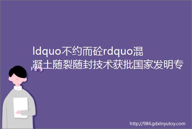 ldquo不约而砼rdquo混凝土随裂随封技术获批国家发明专利集合一