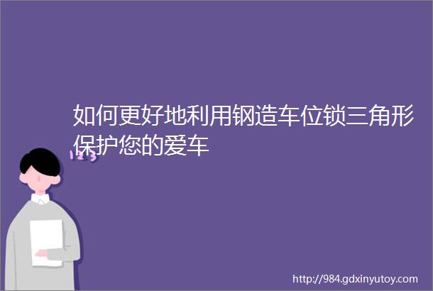 如何更好地利用钢造车位锁三角形保护您的爱车