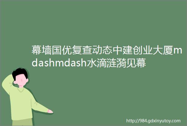 幕墙国优复查动态中建创业大厦mdashmdash水滴涟漪见幕墙