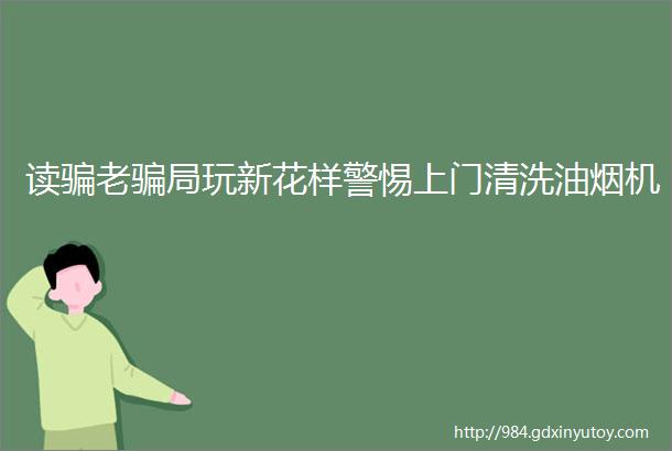 读骗老骗局玩新花样警惕上门清洗油烟机