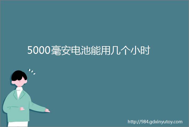 5000毫安电池能用几个小时