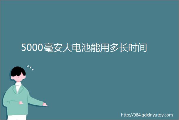 5000毫安大电池能用多长时间