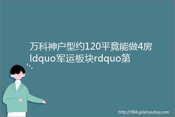 万科神户型约120平竟能做4房ldquo军运板块rdquo第一盘40万可入